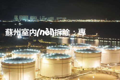 蘇州室內(nèi)拆除：專業(yè)高效，安全環(huán)保一站式服務